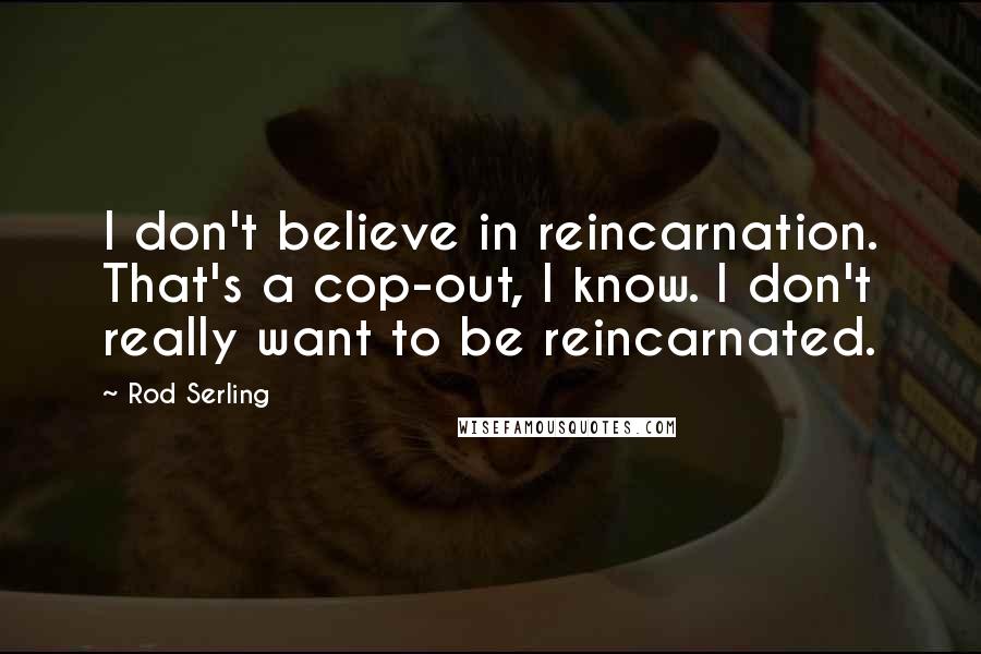 Rod Serling Quotes: I don't believe in reincarnation. That's a cop-out, I know. I don't really want to be reincarnated.