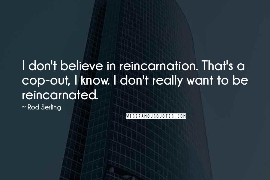 Rod Serling Quotes: I don't believe in reincarnation. That's a cop-out, I know. I don't really want to be reincarnated.