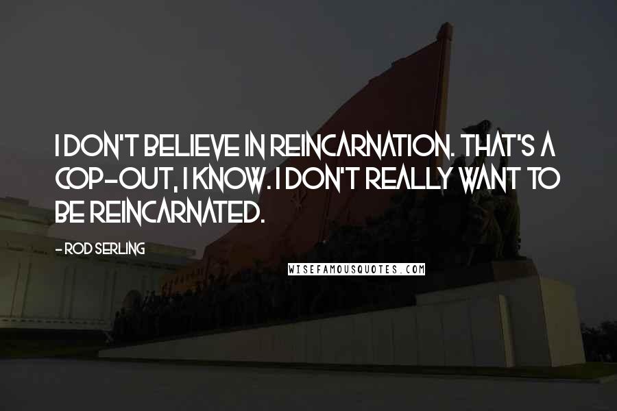 Rod Serling Quotes: I don't believe in reincarnation. That's a cop-out, I know. I don't really want to be reincarnated.