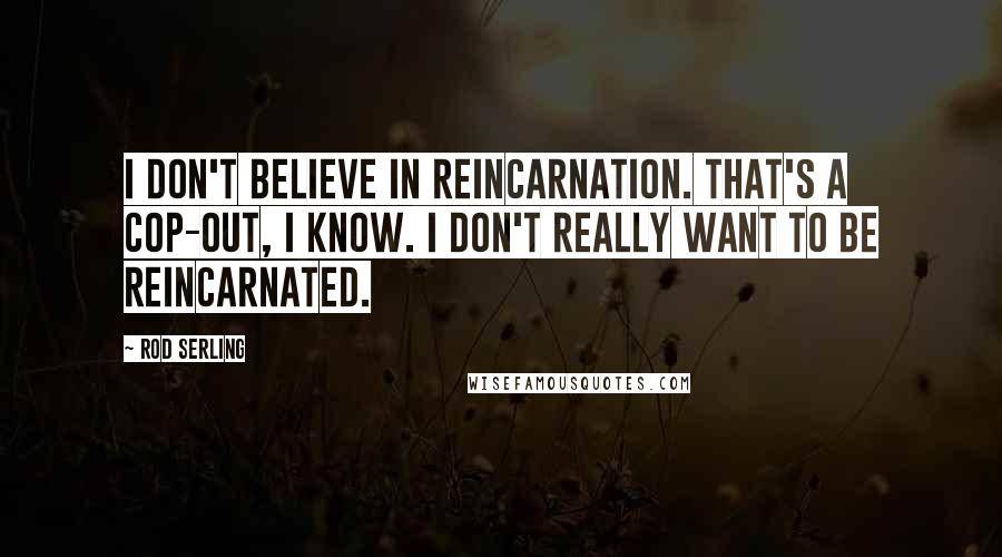 Rod Serling Quotes: I don't believe in reincarnation. That's a cop-out, I know. I don't really want to be reincarnated.