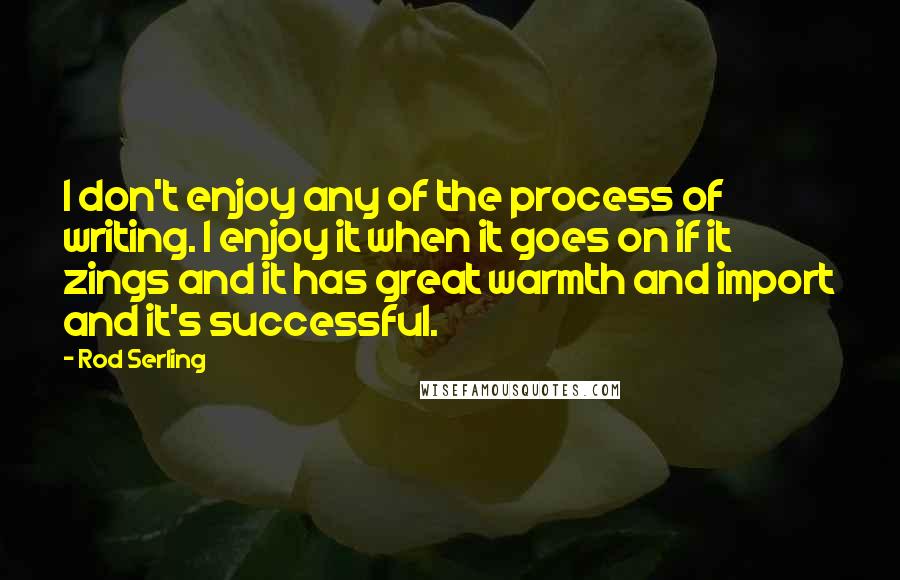 Rod Serling Quotes: I don't enjoy any of the process of writing. I enjoy it when it goes on if it zings and it has great warmth and import and it's successful.