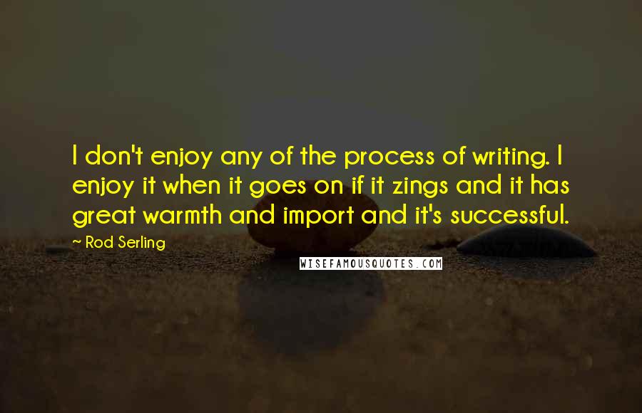 Rod Serling Quotes: I don't enjoy any of the process of writing. I enjoy it when it goes on if it zings and it has great warmth and import and it's successful.