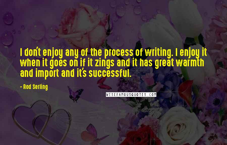 Rod Serling Quotes: I don't enjoy any of the process of writing. I enjoy it when it goes on if it zings and it has great warmth and import and it's successful.