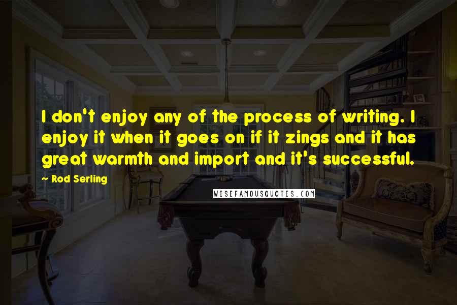 Rod Serling Quotes: I don't enjoy any of the process of writing. I enjoy it when it goes on if it zings and it has great warmth and import and it's successful.