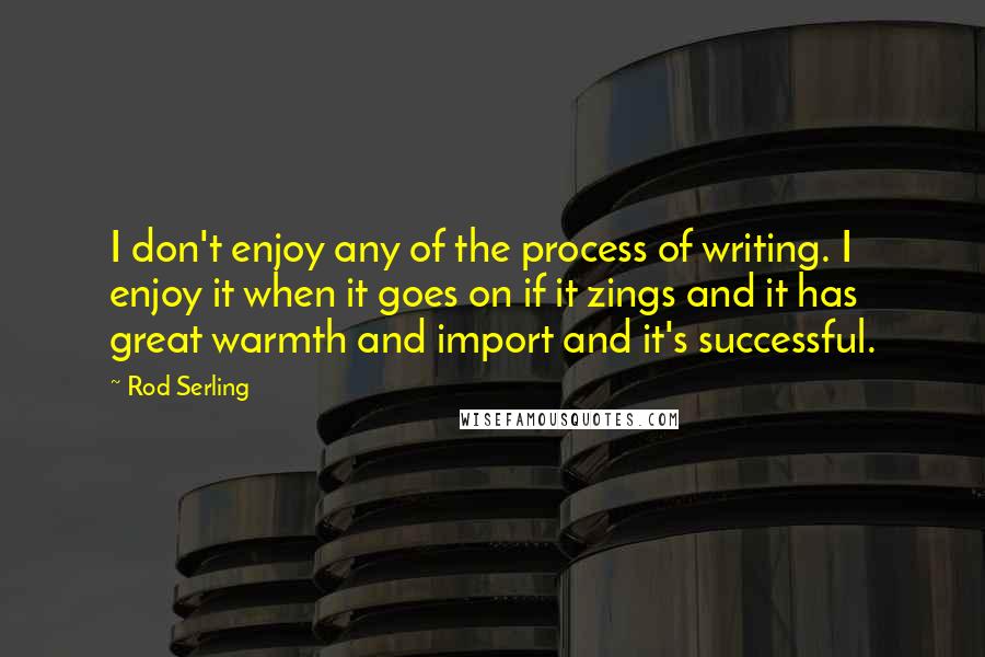 Rod Serling Quotes: I don't enjoy any of the process of writing. I enjoy it when it goes on if it zings and it has great warmth and import and it's successful.