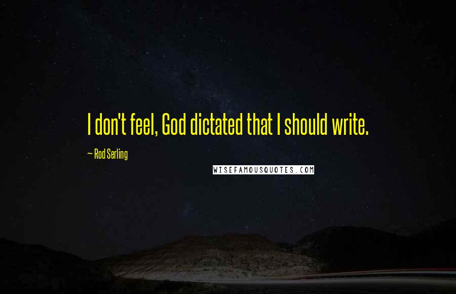 Rod Serling Quotes: I don't feel, God dictated that I should write.