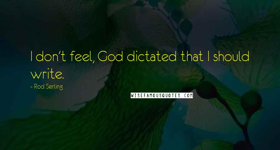 Rod Serling Quotes: I don't feel, God dictated that I should write.