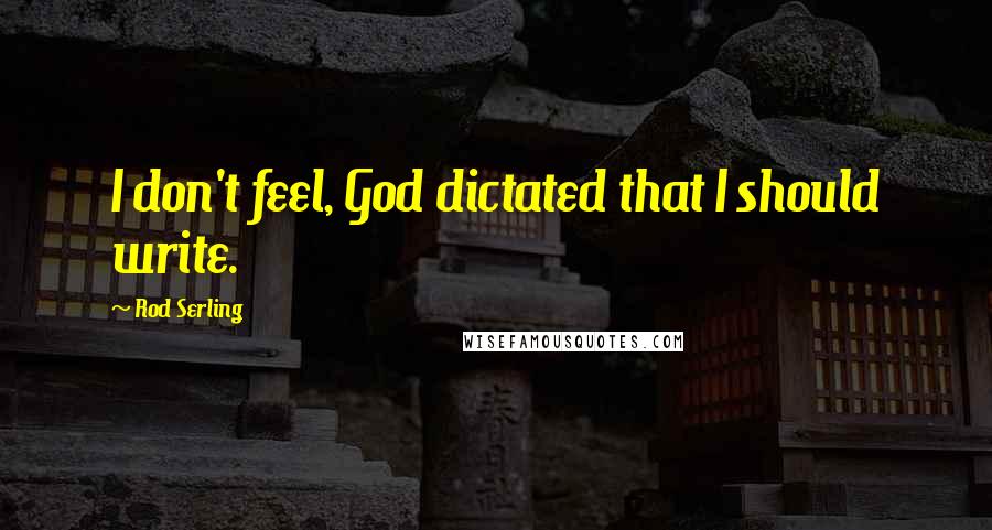 Rod Serling Quotes: I don't feel, God dictated that I should write.