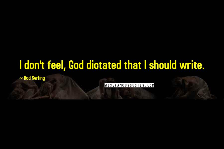 Rod Serling Quotes: I don't feel, God dictated that I should write.