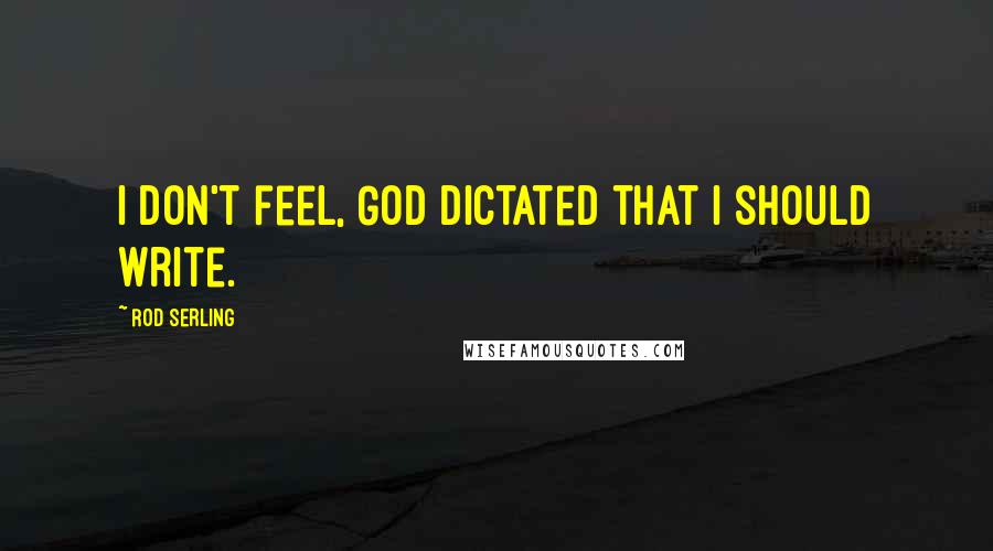 Rod Serling Quotes: I don't feel, God dictated that I should write.