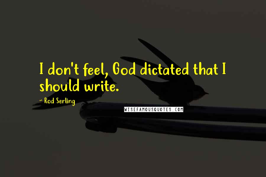 Rod Serling Quotes: I don't feel, God dictated that I should write.