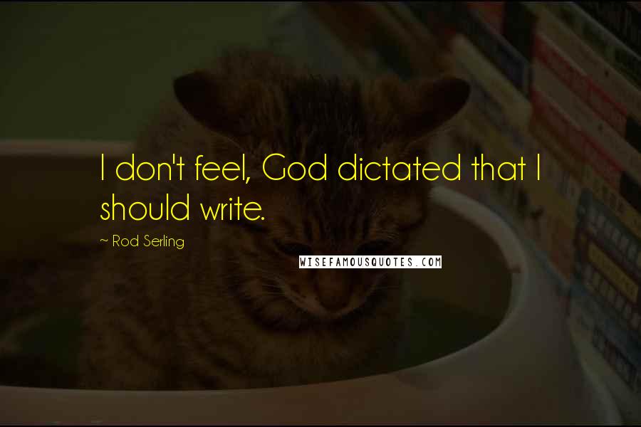 Rod Serling Quotes: I don't feel, God dictated that I should write.