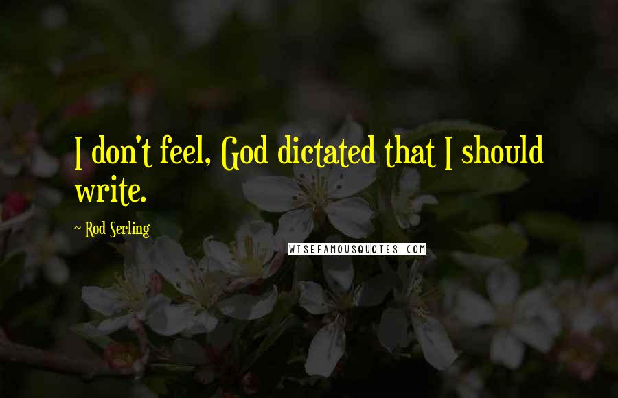 Rod Serling Quotes: I don't feel, God dictated that I should write.