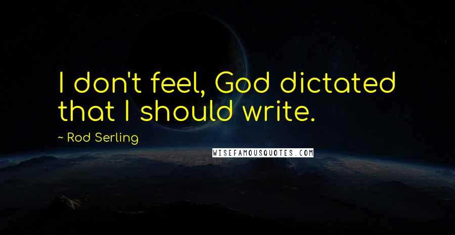 Rod Serling Quotes: I don't feel, God dictated that I should write.