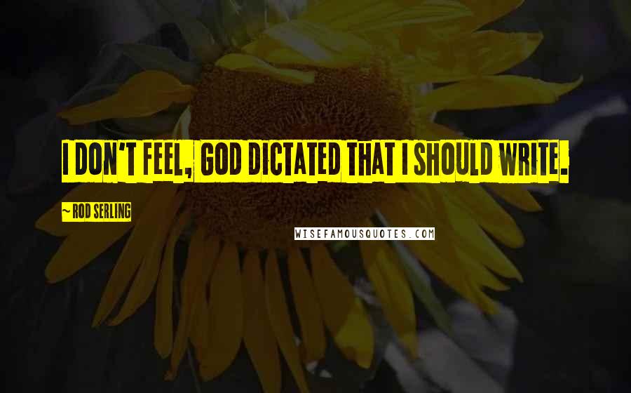 Rod Serling Quotes: I don't feel, God dictated that I should write.