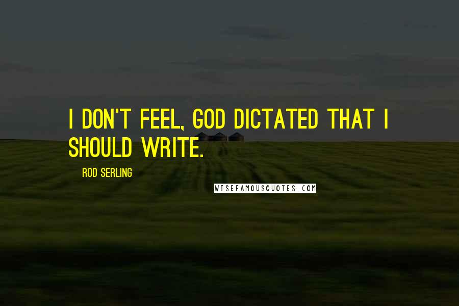 Rod Serling Quotes: I don't feel, God dictated that I should write.