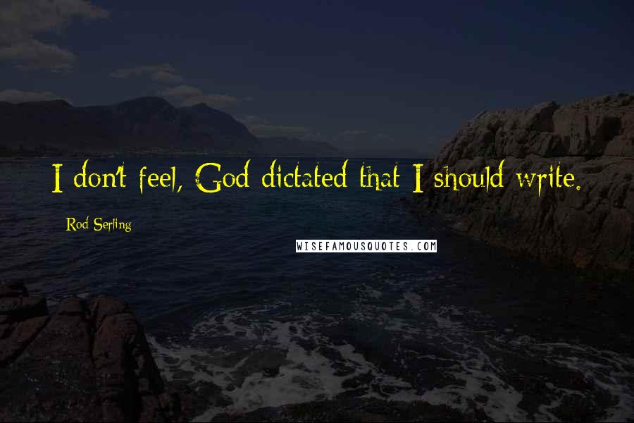 Rod Serling Quotes: I don't feel, God dictated that I should write.