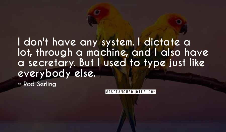 Rod Serling Quotes: I don't have any system. I dictate a lot, through a machine, and I also have a secretary. But I used to type just like everybody else.