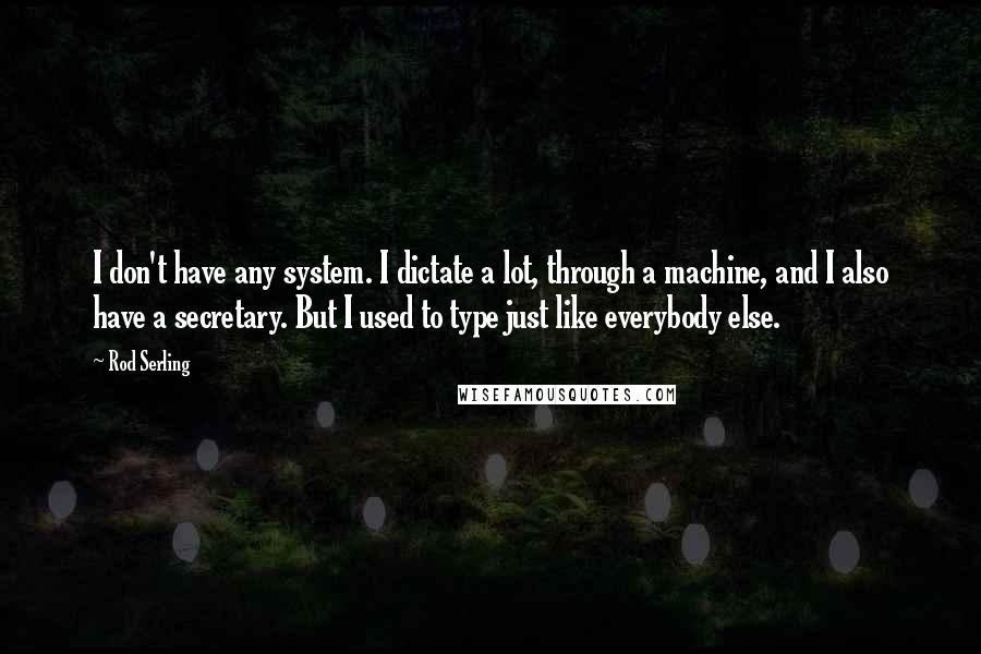 Rod Serling Quotes: I don't have any system. I dictate a lot, through a machine, and I also have a secretary. But I used to type just like everybody else.