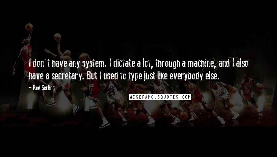 Rod Serling Quotes: I don't have any system. I dictate a lot, through a machine, and I also have a secretary. But I used to type just like everybody else.