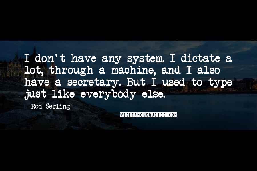 Rod Serling Quotes: I don't have any system. I dictate a lot, through a machine, and I also have a secretary. But I used to type just like everybody else.