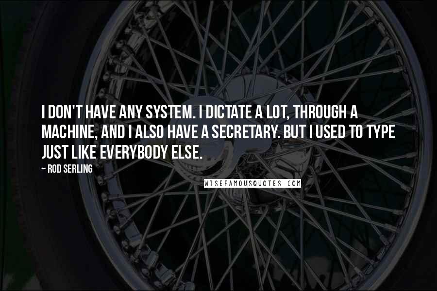 Rod Serling Quotes: I don't have any system. I dictate a lot, through a machine, and I also have a secretary. But I used to type just like everybody else.