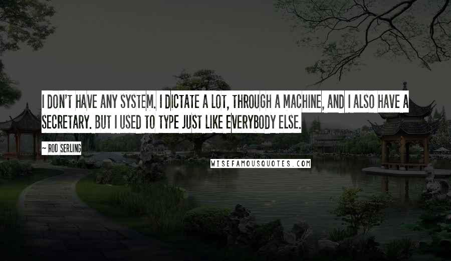 Rod Serling Quotes: I don't have any system. I dictate a lot, through a machine, and I also have a secretary. But I used to type just like everybody else.