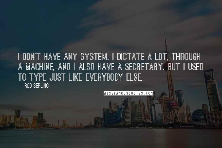 Rod Serling Quotes: I don't have any system. I dictate a lot, through a machine, and I also have a secretary. But I used to type just like everybody else.