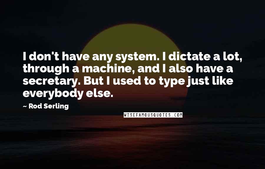Rod Serling Quotes: I don't have any system. I dictate a lot, through a machine, and I also have a secretary. But I used to type just like everybody else.