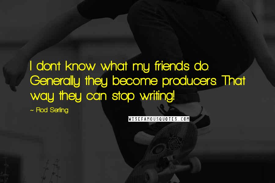 Rod Serling Quotes: I don't know what my friends do. Generally they become producers. That way they can stop writing!