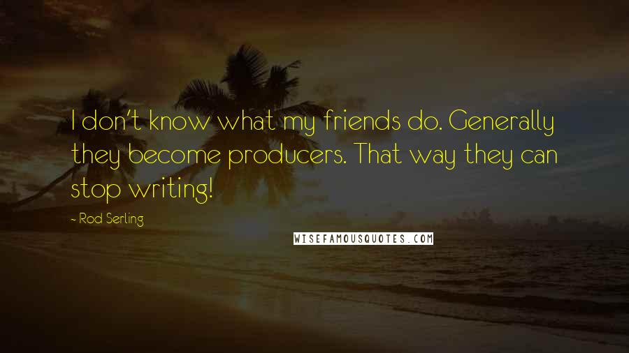 Rod Serling Quotes: I don't know what my friends do. Generally they become producers. That way they can stop writing!