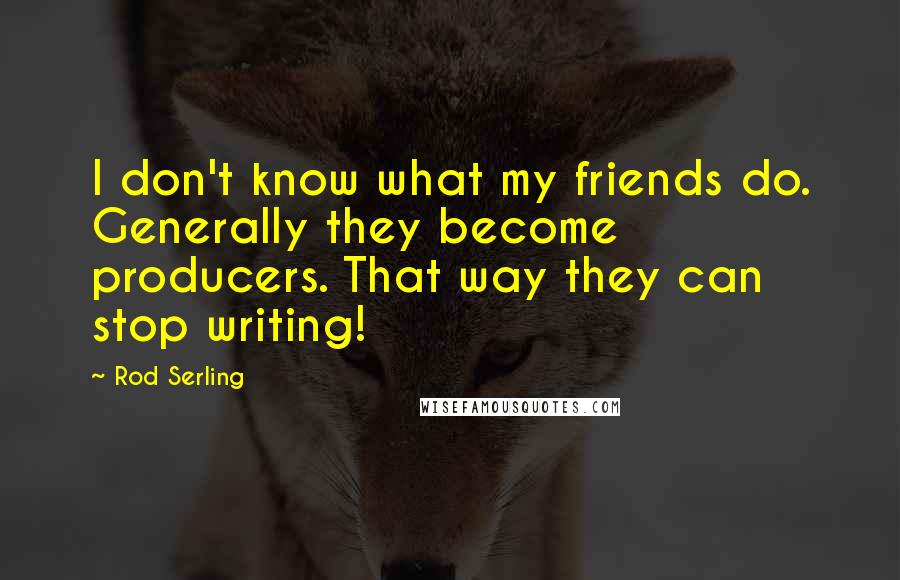 Rod Serling Quotes: I don't know what my friends do. Generally they become producers. That way they can stop writing!