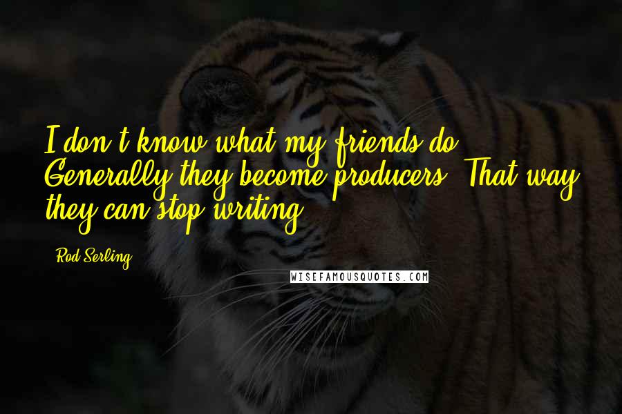 Rod Serling Quotes: I don't know what my friends do. Generally they become producers. That way they can stop writing!