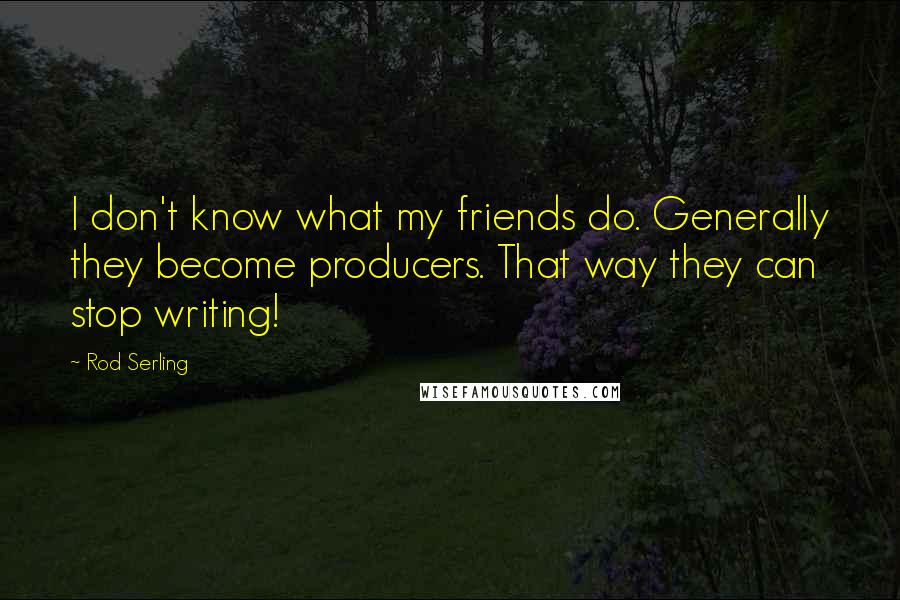 Rod Serling Quotes: I don't know what my friends do. Generally they become producers. That way they can stop writing!