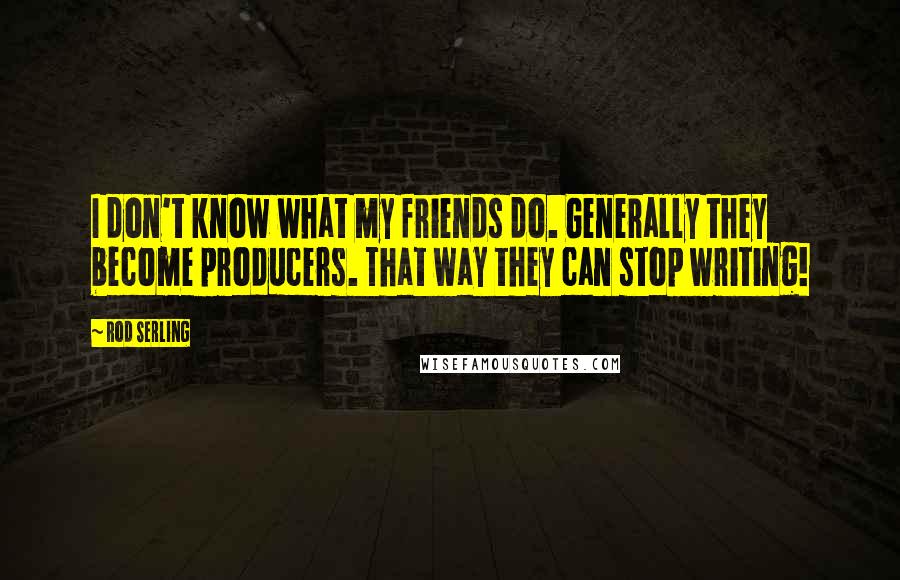 Rod Serling Quotes: I don't know what my friends do. Generally they become producers. That way they can stop writing!