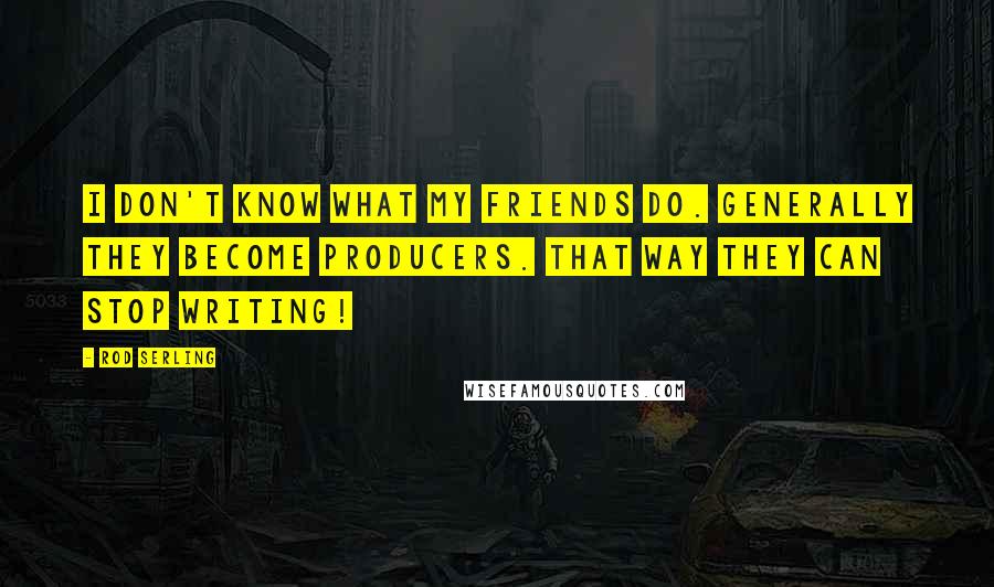 Rod Serling Quotes: I don't know what my friends do. Generally they become producers. That way they can stop writing!