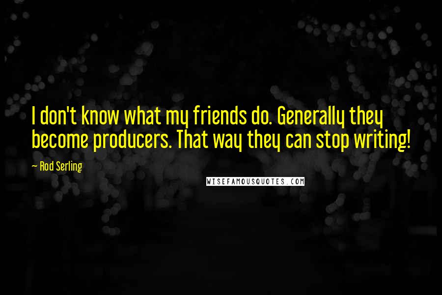 Rod Serling Quotes: I don't know what my friends do. Generally they become producers. That way they can stop writing!
