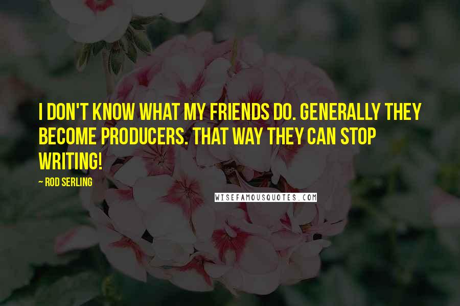 Rod Serling Quotes: I don't know what my friends do. Generally they become producers. That way they can stop writing!