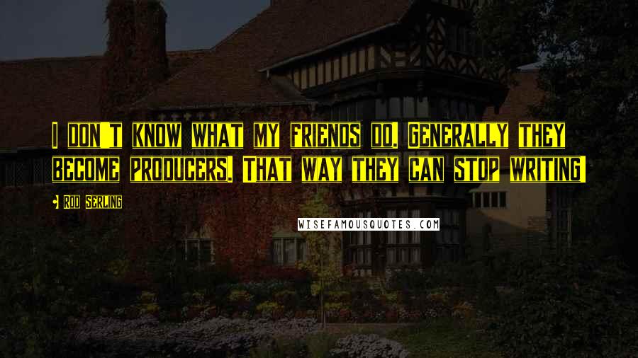 Rod Serling Quotes: I don't know what my friends do. Generally they become producers. That way they can stop writing!