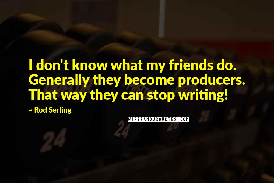 Rod Serling Quotes: I don't know what my friends do. Generally they become producers. That way they can stop writing!