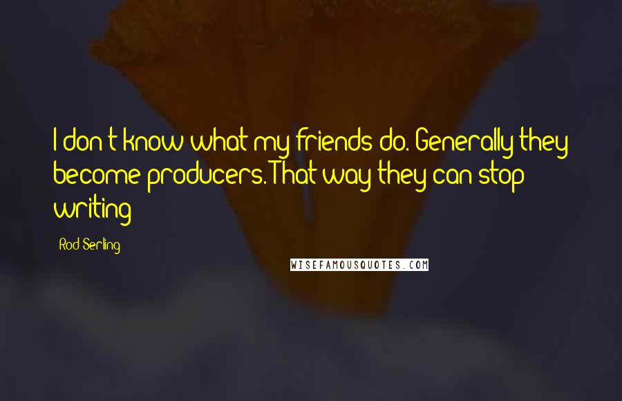 Rod Serling Quotes: I don't know what my friends do. Generally they become producers. That way they can stop writing!