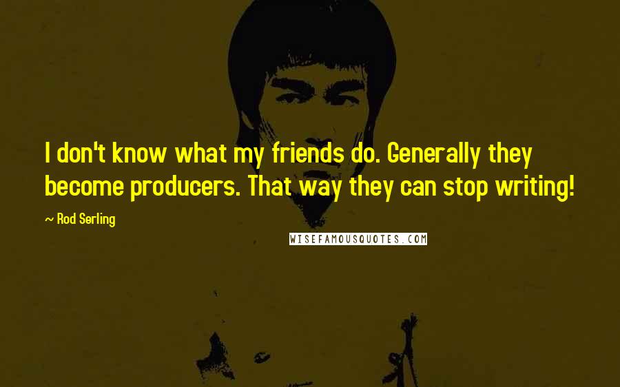 Rod Serling Quotes: I don't know what my friends do. Generally they become producers. That way they can stop writing!