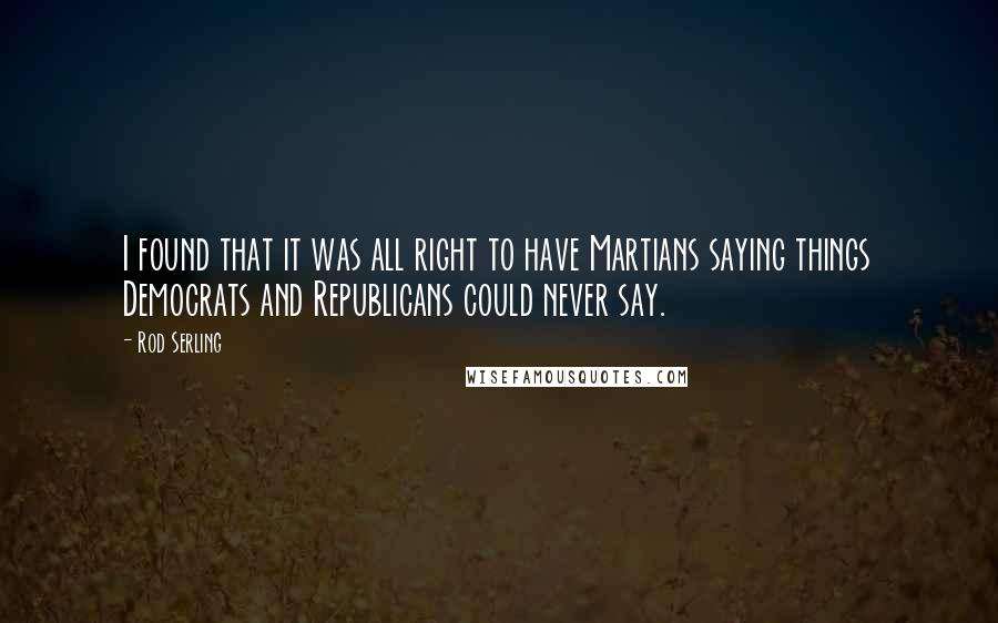 Rod Serling Quotes: I found that it was all right to have Martians saying things Democrats and Republicans could never say.