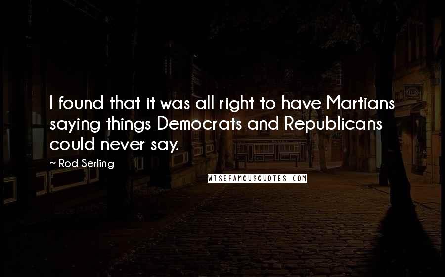 Rod Serling Quotes: I found that it was all right to have Martians saying things Democrats and Republicans could never say.