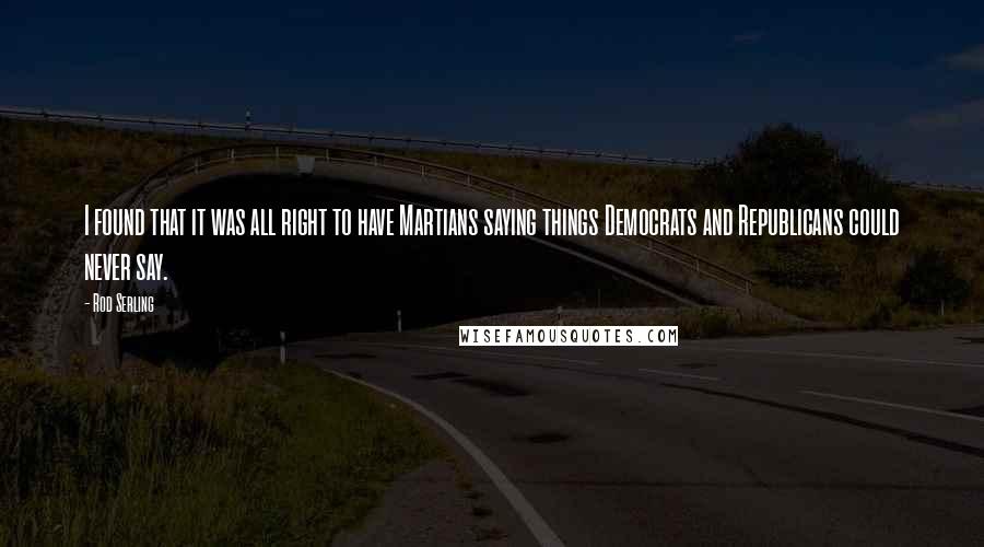 Rod Serling Quotes: I found that it was all right to have Martians saying things Democrats and Republicans could never say.