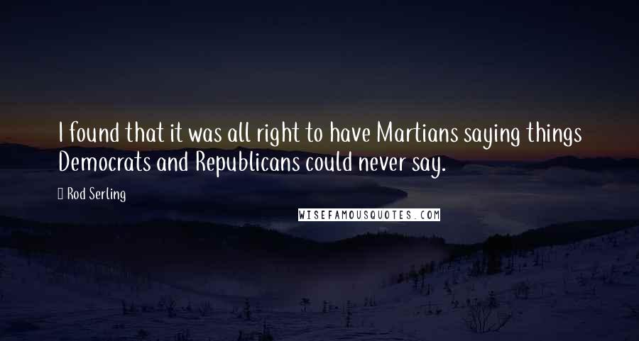 Rod Serling Quotes: I found that it was all right to have Martians saying things Democrats and Republicans could never say.