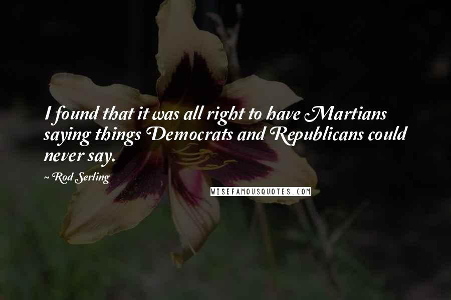 Rod Serling Quotes: I found that it was all right to have Martians saying things Democrats and Republicans could never say.