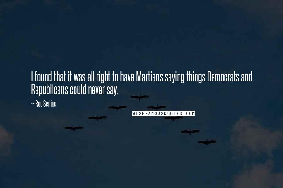 Rod Serling Quotes: I found that it was all right to have Martians saying things Democrats and Republicans could never say.