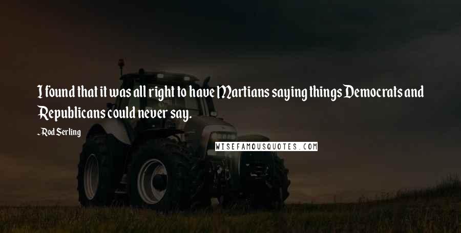 Rod Serling Quotes: I found that it was all right to have Martians saying things Democrats and Republicans could never say.