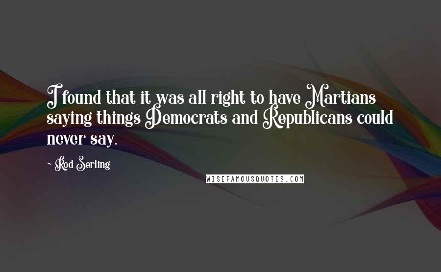 Rod Serling Quotes: I found that it was all right to have Martians saying things Democrats and Republicans could never say.